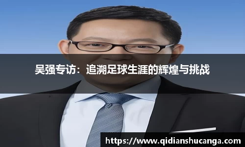 吴强专访：追溯足球生涯的辉煌与挑战