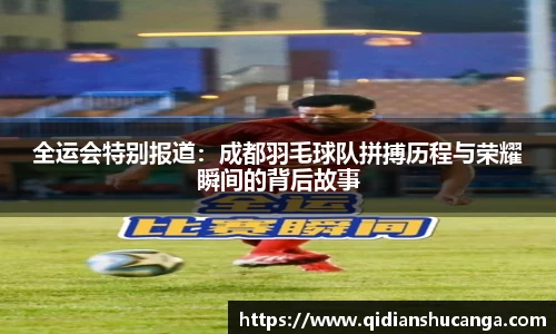 全运会特别报道：成都羽毛球队拼搏历程与荣耀瞬间的背后故事