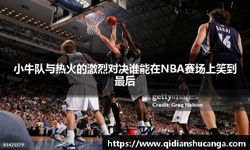 小牛队与热火的激烈对决谁能在NBA赛场上笑到最后