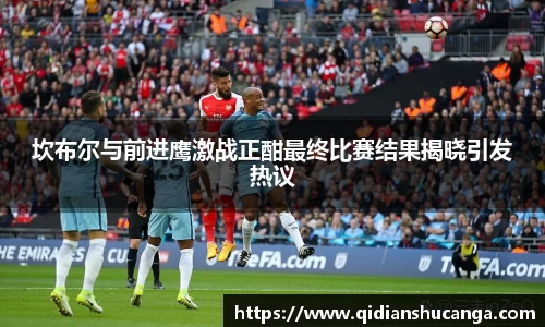 坎布尔与前进鹰激战正酣最终比赛结果揭晓引发热议