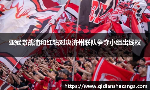 亚冠激战浦和红钻对决济州联队争夺小组出线权