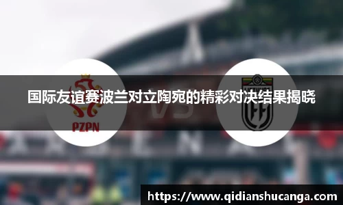 国际友谊赛波兰对立陶宛的精彩对决结果揭晓