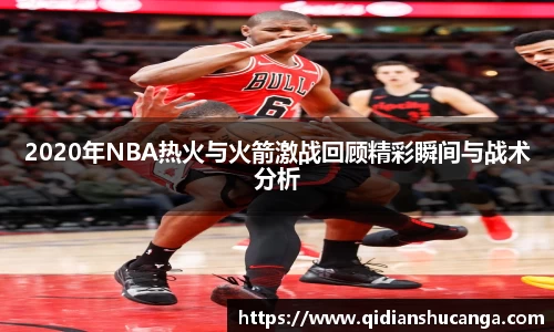 2020年NBA热火与火箭激战回顾精彩瞬间与战术分析