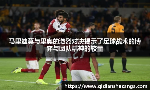马里迪莫与里奥的激烈对决揭示了足球战术的博弈与团队精神的较量