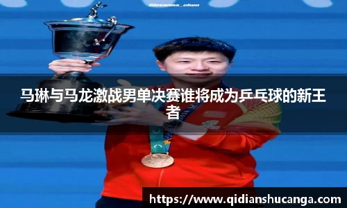 马琳与马龙激战男单决赛谁将成为乒乓球的新王者