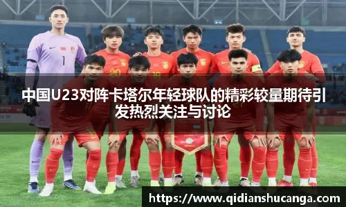 中国U23对阵卡塔尔年轻球队的精彩较量期待引发热烈关注与讨论