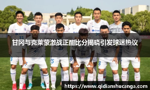 甘冈与克莱蒙激战正酣比分揭晓引发球迷热议
